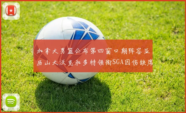 加拿大男篮公布第四窗口期阵容亚历山大沃克和多特领衔SGA因伤缺席